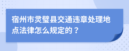 宿州市灵璧县交通违章处理地点法律怎么规定的？