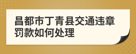 昌都市丁青县交通违章罚款如何处理