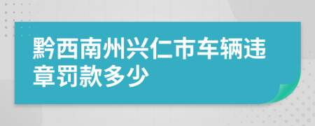 黔西南州兴仁市车辆违章罚款多少