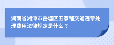 湖南省湘潭市岳塘区五家铺交通违章处理费用法律规定是什么？