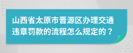 山西省太原市晋源区办理交通违章罚款的流程怎么规定的？