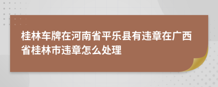 桂林车牌在河南省平乐县有违章在广西省桂林市违章怎么处理
