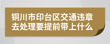 铜川市印台区交通违章去处理要提前带上什么
