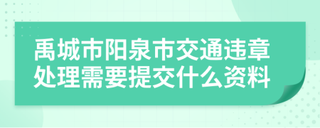 禹城市阳泉市交通违章处理需要提交什么资料