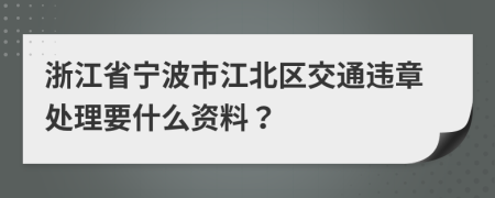 浙江省宁波市江北区交通违章处理要什么资料？