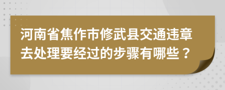 河南省焦作市修武县交通违章去处理要经过的步骤有哪些？