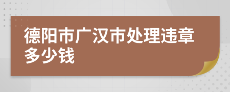 德阳市广汉市处理违章多少钱