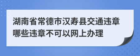 湖南省常德市汉寿县交通违章哪些违章不可以网上办理