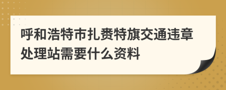 呼和浩特市扎赉特旗交通违章处理站需要什么资料