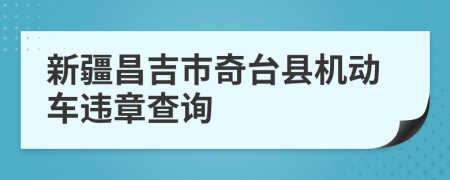 新疆昌吉市奇台县机动车违章查询