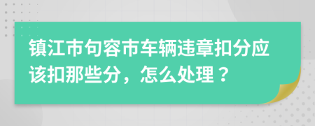 镇江市句容市车辆违章扣分应该扣那些分，怎么处理？