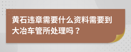 黄石违章需要什么资料需要到大冶车管所处理吗？