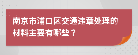 南京市浦口区交通违章处理的材料主要有哪些？