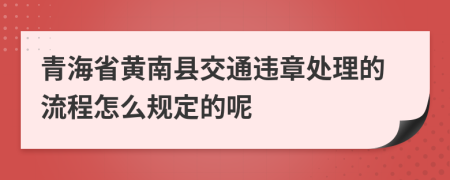 青海省黄南县交通违章处理的流程怎么规定的呢
