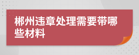 郴州违章处理需要带哪些材料