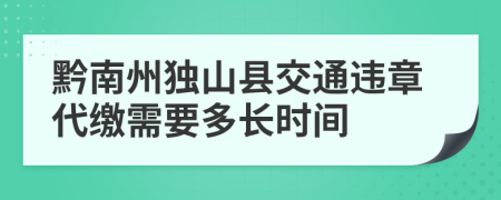 黔南州独山县交通违章代缴需要多长时间