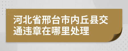 河北省邢台市内丘县交通违章在哪里处理