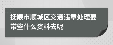 抚顺市顺城区交通违章处理要带些什么资料去呢