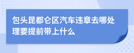 包头昆都仑区汽车违章去哪处理要提前带上什么