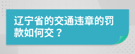 辽宁省的交通违章的罚款如何交？
