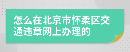 怎么在北京市怀柔区交通违章网上办理的