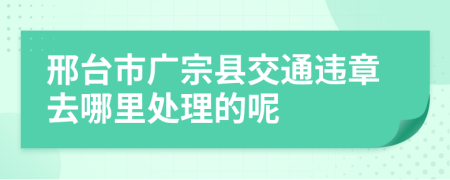 邢台市广宗县交通违章去哪里处理的呢