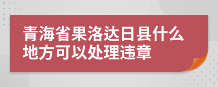 青海省果洛达日县什么地方可以处理违章