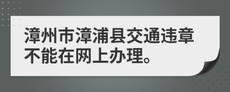 漳州市漳浦县交通违章不能在网上办理。