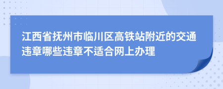 江西省抚州市临川区高铁站附近的交通违章哪些违章不适合网上办理