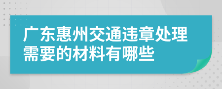 广东惠州交通违章处理需要的材料有哪些