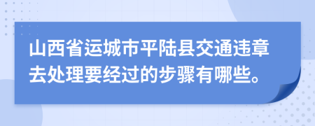 山西省运城市平陆县交通违章去处理要经过的步骤有哪些。