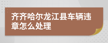 齐齐哈尔龙江县车辆违章怎么处理