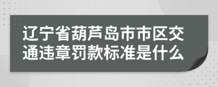 辽宁省葫芦岛市市区交通违章罚款标准是什么