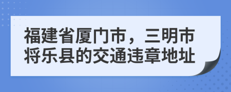 福建省厦门市，三明市将乐县的交通违章地址
