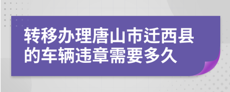 转移办理唐山市迁西县的车辆违章需要多久