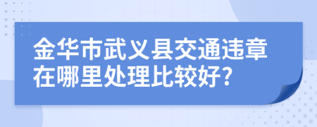 金华市武义县交通违章在哪里处理比较好?