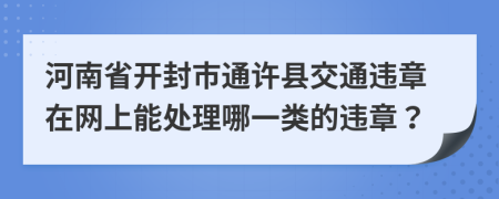 河南省开封市通许县交通违章在网上能处理哪一类的违章？