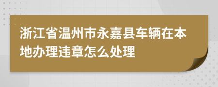 浙江省温州市永嘉县车辆在本地办理违章怎么处理