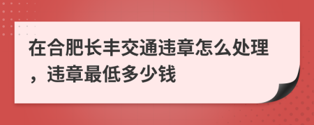 在合肥长丰交通违章怎么处理，违章最低多少钱
