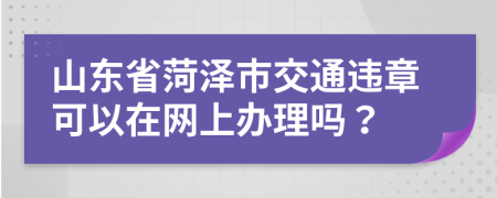 山东省菏泽市交通违章可以在网上办理吗？