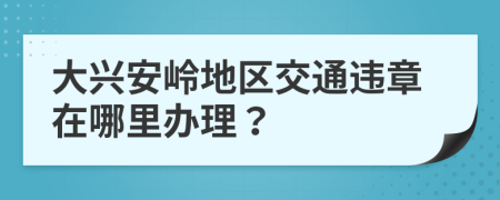 大兴安岭地区交通违章在哪里办理？