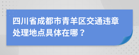 四川省成都市青羊区交通违章处理地点具体在哪？