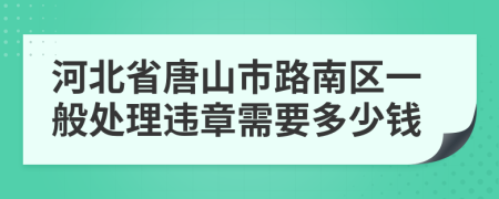 河北省唐山市路南区一般处理违章需要多少钱