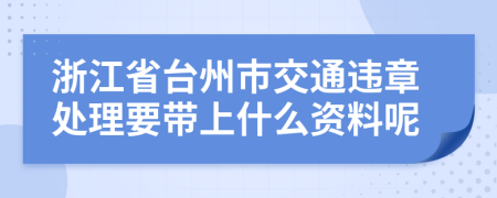 浙江省台州市交通违章处理要带上什么资料呢