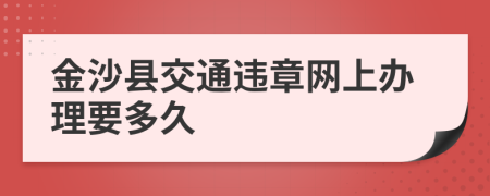 金沙县交通违章网上办理要多久