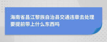 海南省昌江黎族自治县交通违章去处理要提前带上什么东西吗