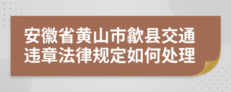 安徽省黄山市歙县交通违章法律规定如何处理