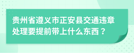 贵州省遵义市正安县交通违章处理要提前带上什么东西？