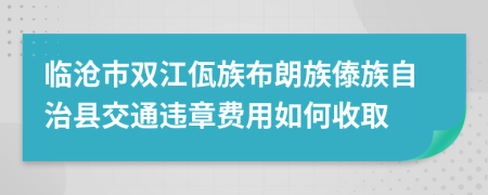 临沧市双江佤族布朗族傣族自治县交通违章费用如何收取