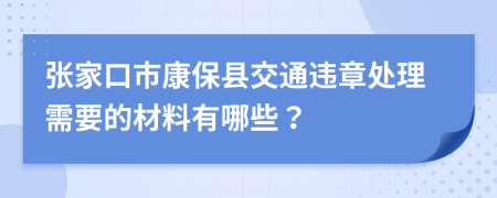 张家口市康保县交通违章处理需要的材料有哪些？